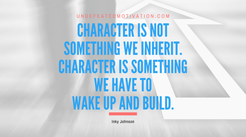 "Character is not something we inherit. Character is something we have to wake up and build." -Inky Johnson -Undefeated Motivation