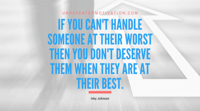 "If you can't handle someone at their worst then you don't deserve them when they are at their best." -Inky Johnson -Undefeated Motivation