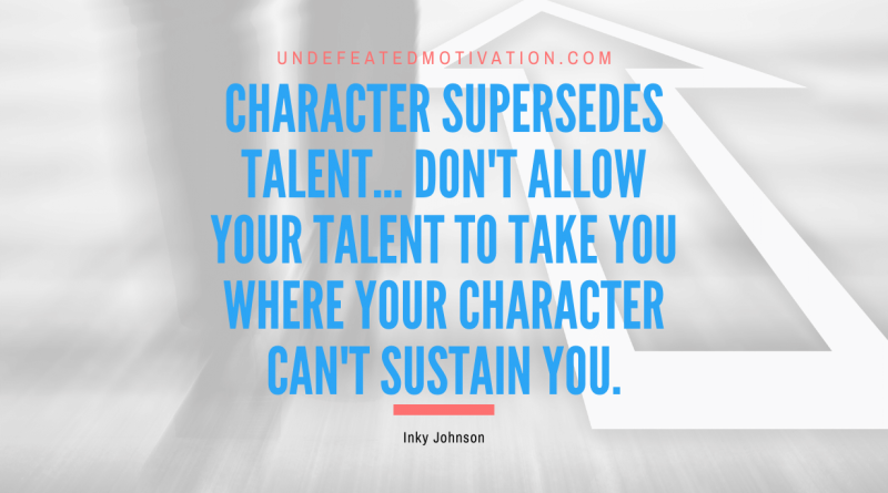 "Character supersedes talent... Don't allow your talent to take you where your character can't sustain you." -Inky Johnson -Undefeated Motivation