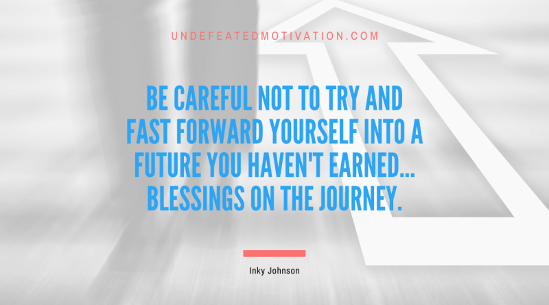 "Be careful not to try and fast forward yourself into a future you haven't earned... Blessings on the journey." -Inky Johnson -Undefeated Motivation