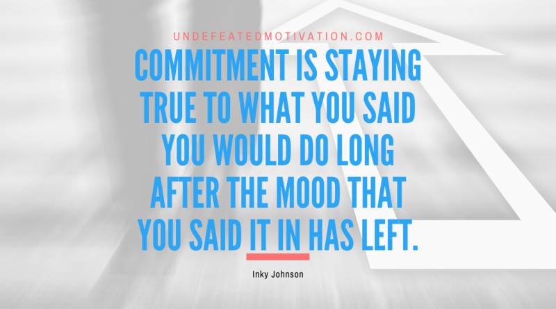 "Commitment is Staying True to What You Said You Would Do Long After the Mood that You Said It in Has Left." -Inky Johnson -Undefeated Motivation