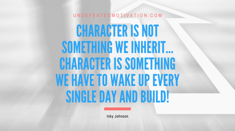 "Character is not something we inherit... Character is something we have to wake up every single day and build!" -Inky Johnson -Undefeated Motivation