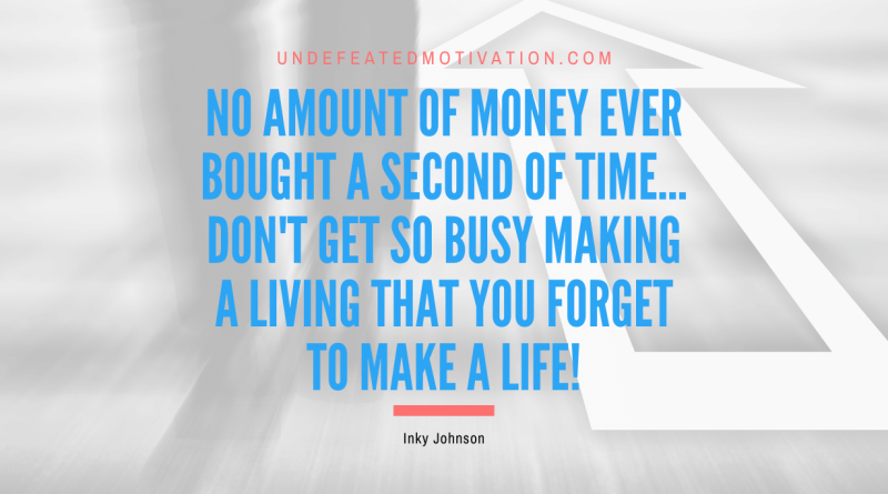 "No amount of money ever bought a second of time... Don't get so busy making a living that you forget to make a life!" -Inky Johnson -Undefeated Motivation