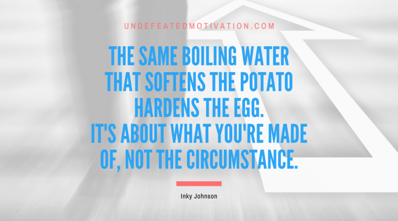 "The same boiling water that softens the potato hardens the egg. It's about what you're made of, not the circumstance." -Inky Johnson -Undefeated Motivation