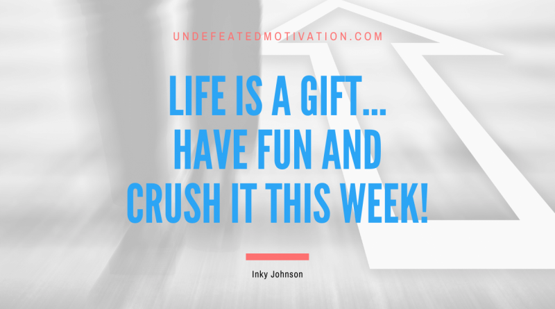 "Life is a gift... Have fun and crush it this week!" -Inky Johnson -Undefeated Motivation