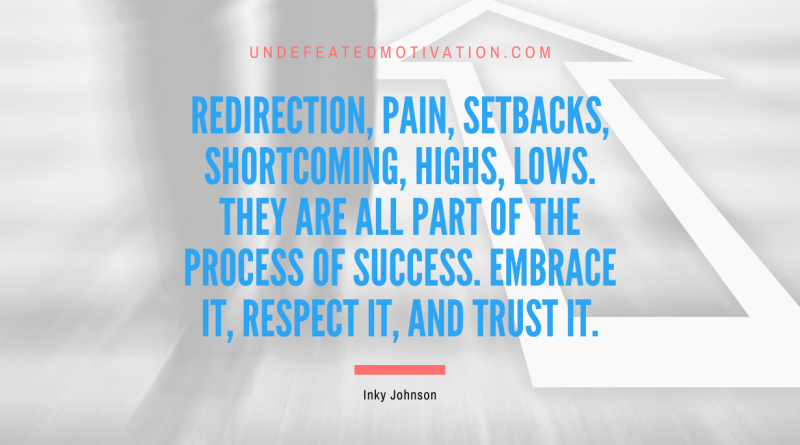 "Redirection, pain, setbacks, shortcoming, highs, lows. They are all part of the process of success. Embrace it, respect it, and trust it." -Inky Johnson -Undefeated Motivation