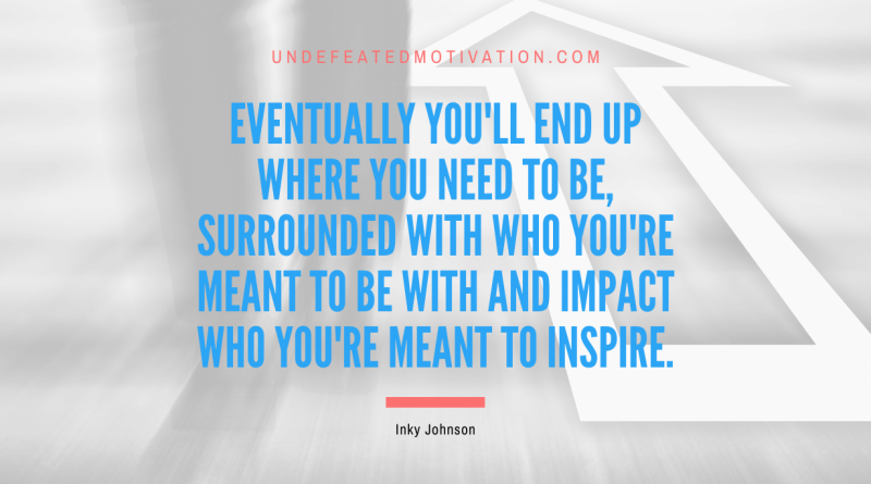 "Eventually you'll end up where you need to be, surrounded with who you're meant to be with and Impact who you're meant to Inspire." -Inky Johnson -Undefeated Motivation