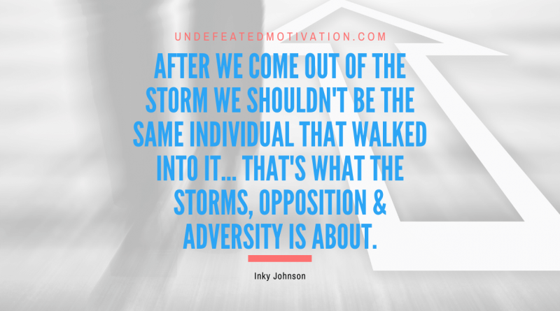 "After we come out of the storm we shouldn't be the same individual that walked into it... That's what the storms, opposition & adversity is about." -Inky Johnson -Undefeated Motivation