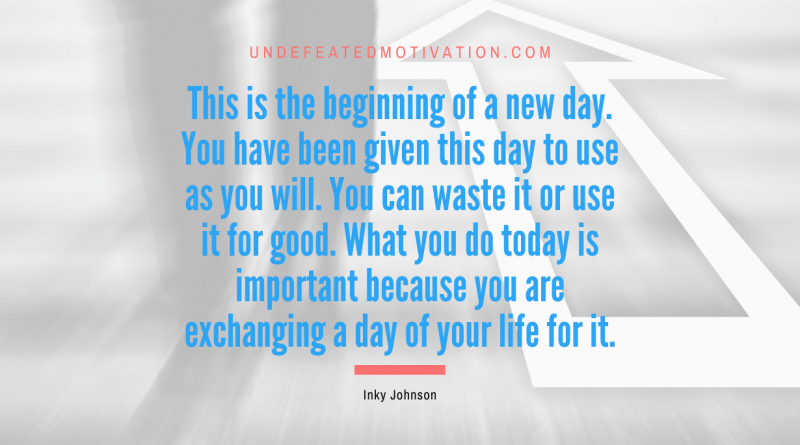 "This is the beginning of a new day. You have been given this day to use as you will. You can waste it or use it for good. What you do today is important because you are exchanging a day of your life for it." -Inky Johnson -Undefeated Motivation