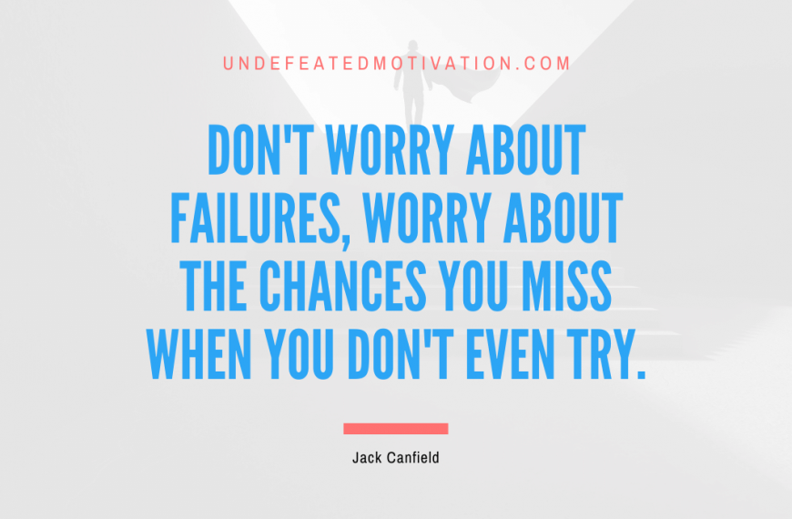 “Don’t worry about failures, worry about the chances you miss when you don’t even try.” -Jack Canfield