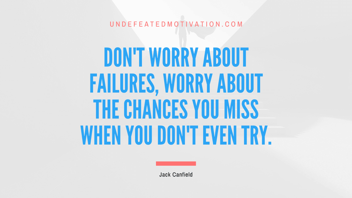 “Don’t worry about failures, worry about the chances you miss when you don’t even try.” -Jack Canfield