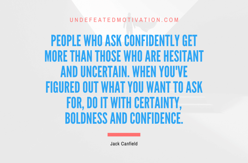 “People who ask confidently get more than those who are hesitant and uncertain. When you’ve figured out what you want to ask for, do it with certainty, boldness and confidence.” -Jack Canfield