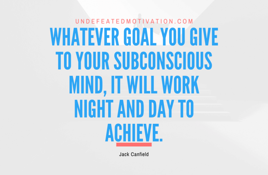 “Whatever goal you give to your subconscious mind, it will work night and day to achieve.” -Jack Canfield
