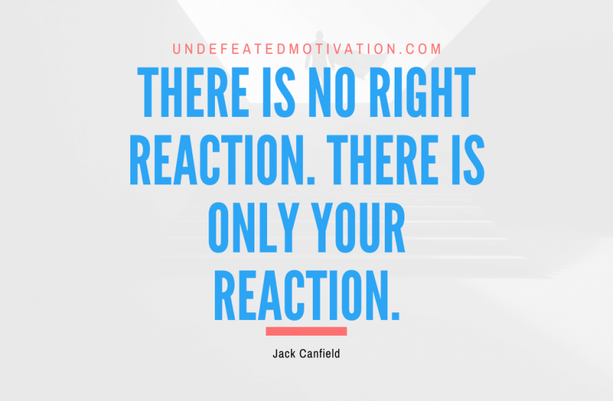 “There is no right reaction. There is only your reaction.” -Jack Canfield