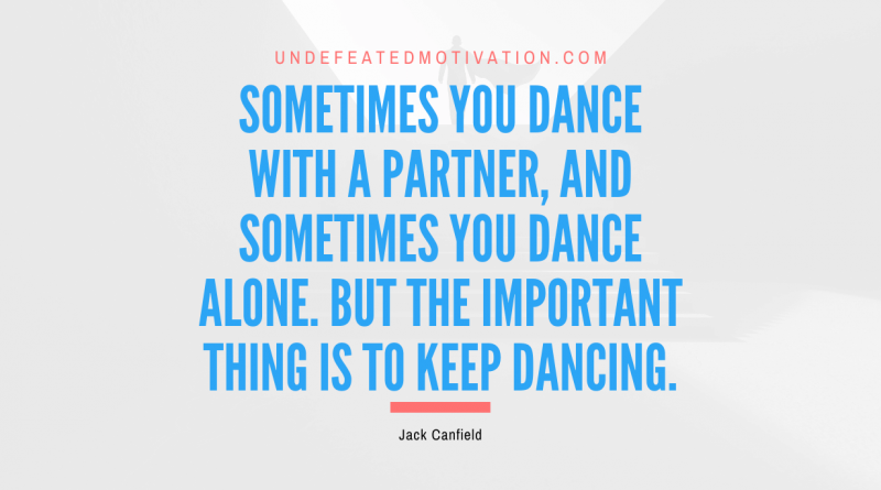 "Sometimes you dance with a partner, and sometimes you dance alone. But the important thing is to keep dancing." -Jack Canfield -Undefeated Motivation
