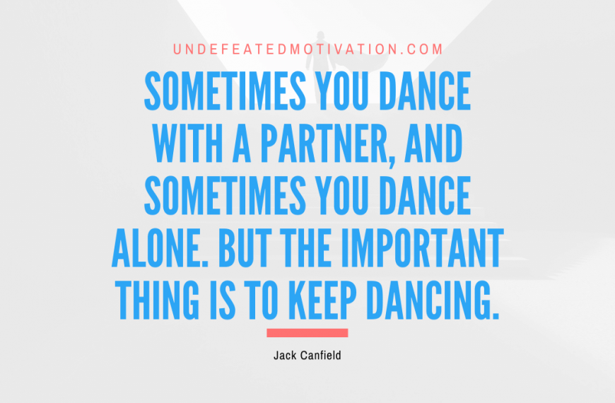 “Sometimes you dance with a partner, and sometimes you dance alone. But the important thing is to keep dancing.” -Jack Canfield