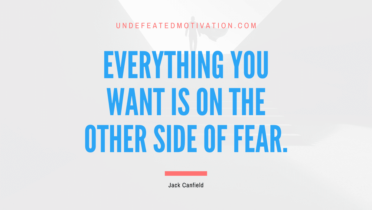"Everything you want is on the other side of fear." -Jack Canfield -Undefeated Motivation