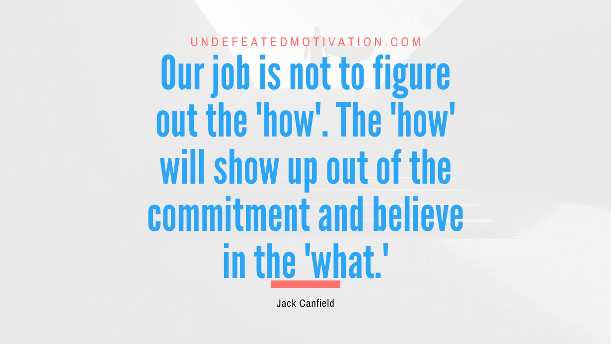 “Our job is not to figure out the ‘how’. The ‘how’ will show up out of the commitment and believe in the ‘what.'” -Jack Canfield