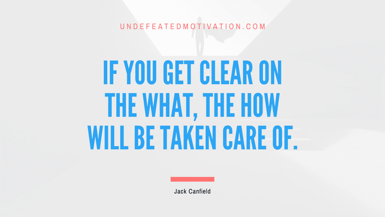"If you get clear on the what, the how will be taken care of." -Jack Canfield -Undefeated Motivation