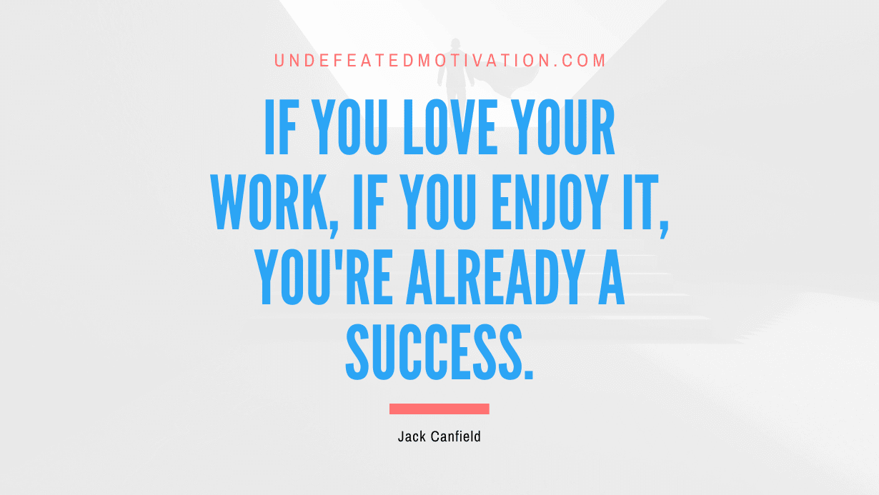 “If you love your work, if you enjoy it, you’re already a success.” -Jack Canfield
