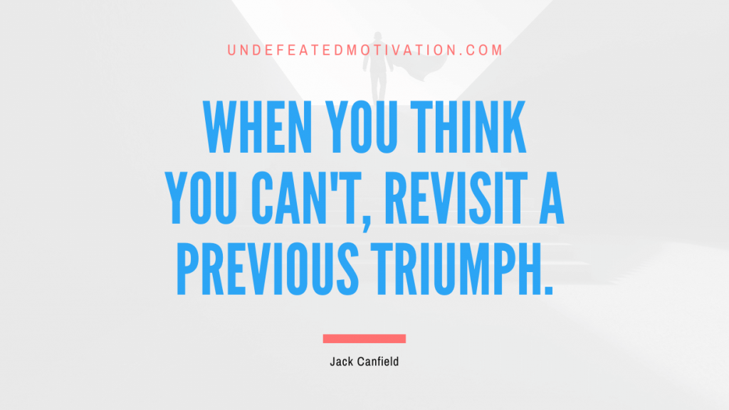 "When you think you can't, revisit a previous triumph." -Jack Canfield -Undefeated Motivation