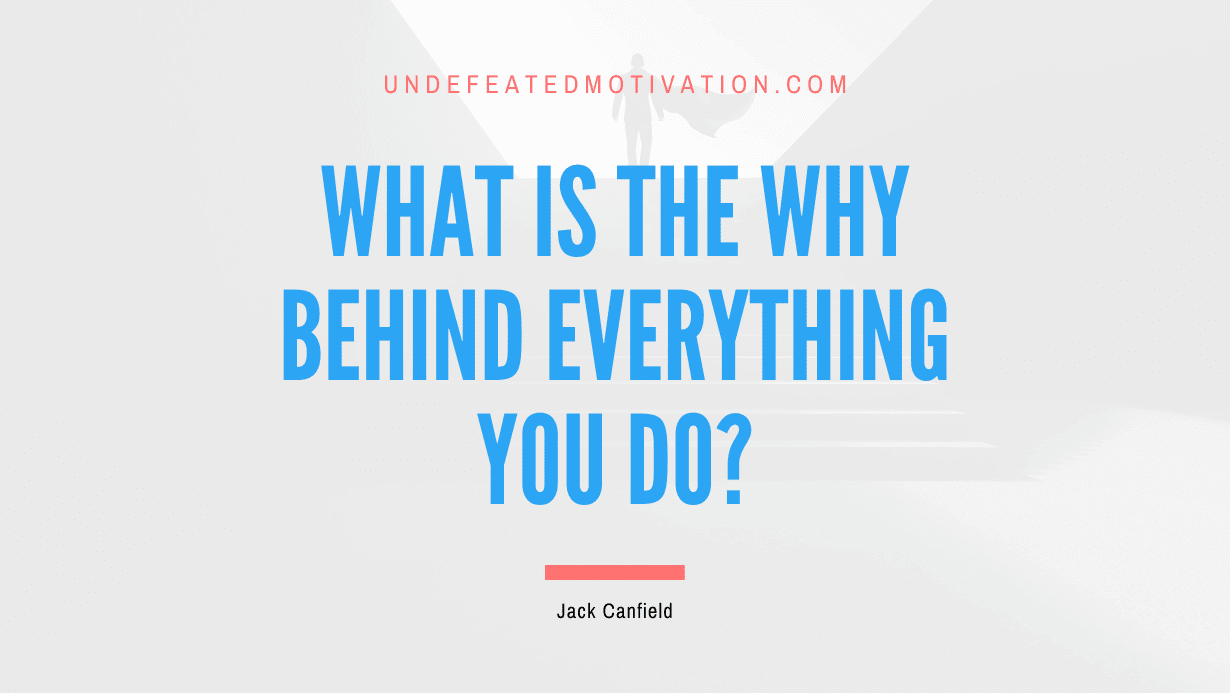"What is the why behind everything you do?" -Jack Canfield -Undefeated Motivation
