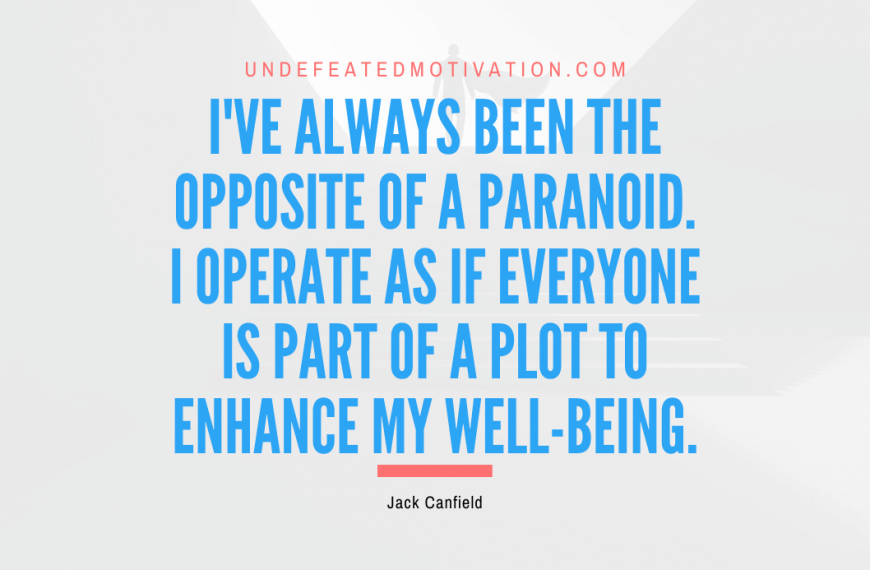 “I’ve always been the opposite of a paranoid. I operate as if everyone is part of a plot to enhance my well-being.” -Jack Canfield