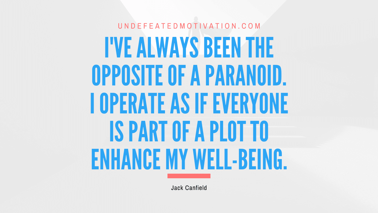 "I've always been the opposite of a paranoid. I operate as if everyone is part of a plot to enhance my well-being." -Jack Canfield -Undefeated Motivation