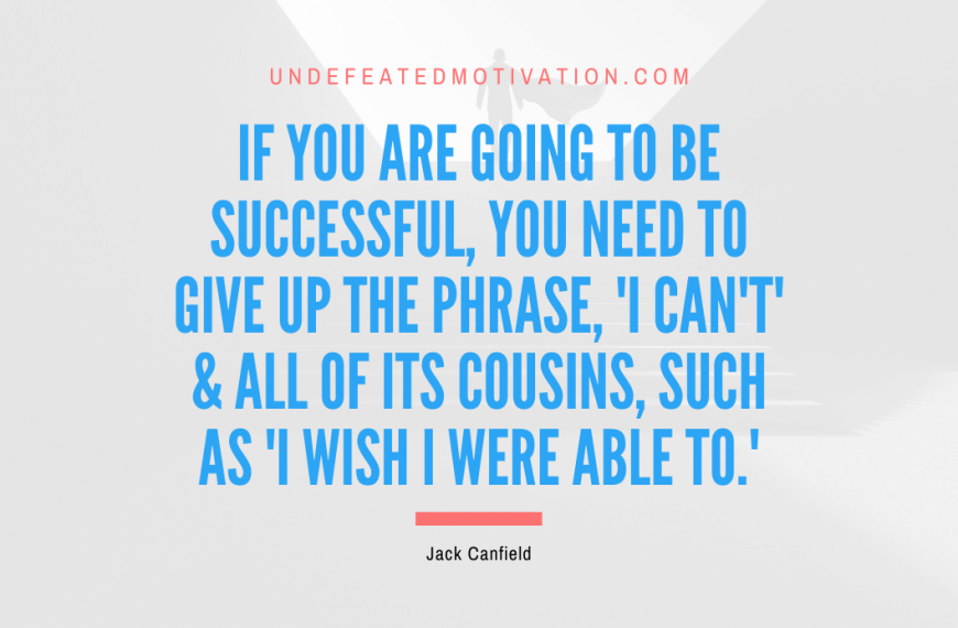 “If you are going to be successful, you need to give up the phrase, ‘I can’t’ & all of its cousins, such as ‘I wish I were able to.'” -Jack Canfield