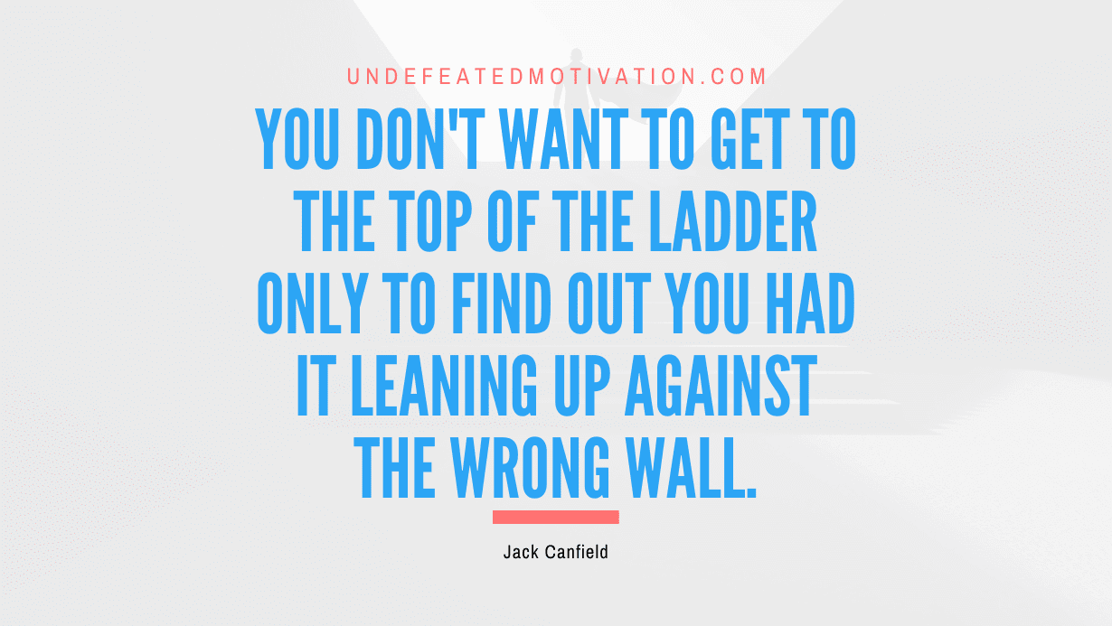 “You don’t want to get to the top of the ladder only to find out you had it leaning up against the wrong wall.” -Jack Canfield