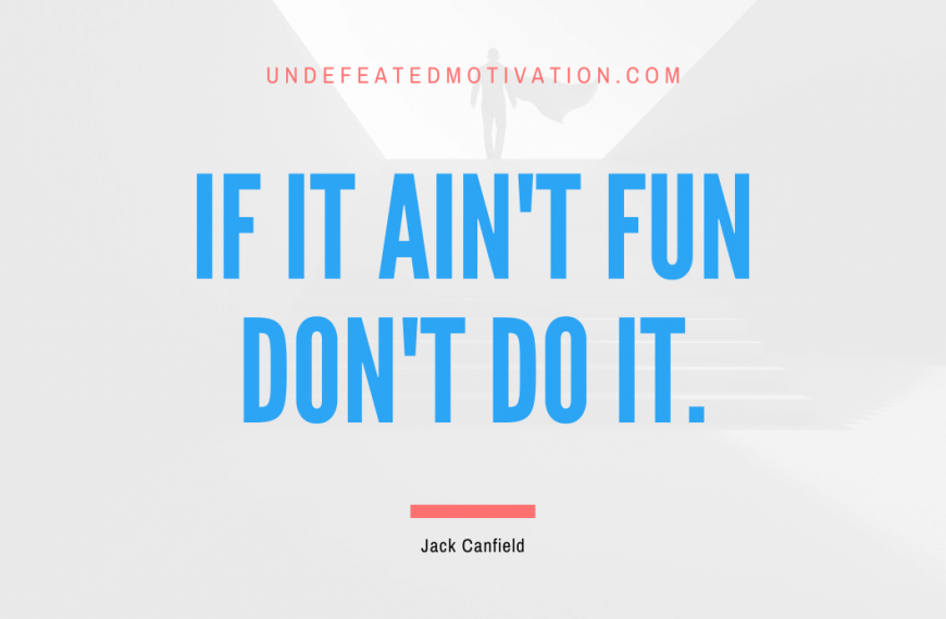 “If it ain’t fun don’t do it.” -Jack Canfield
