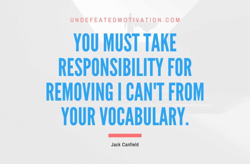 “You must take responsibility for removing I can’t from your vocabulary.” -Jack Canfield