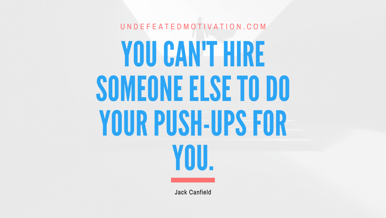 “You Can’t Hire Someone Else to Do Your Push-ups for You.” -Jack Canfield