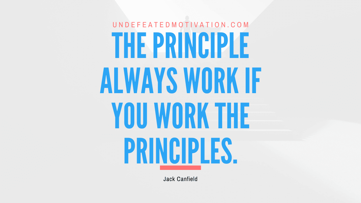 “The Principle Always Work if you Work the Principles.” -Jack Canfield
