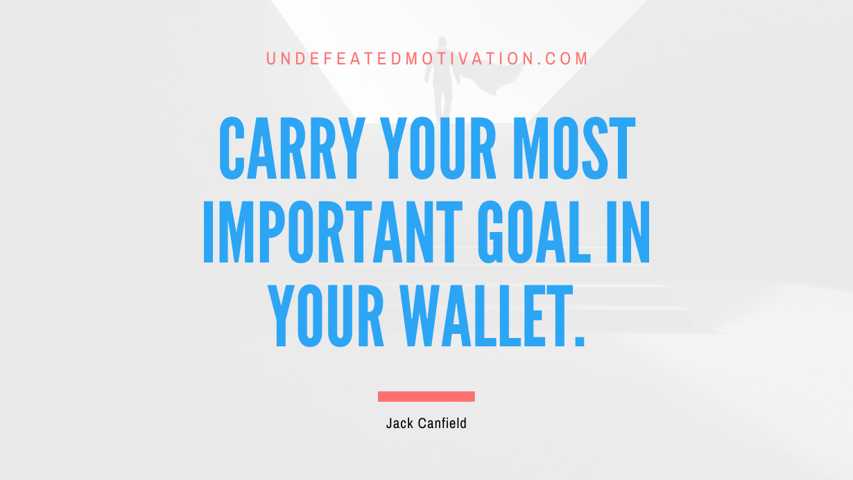 “Carry your most important goal in your wallet.” -Jack Canfield