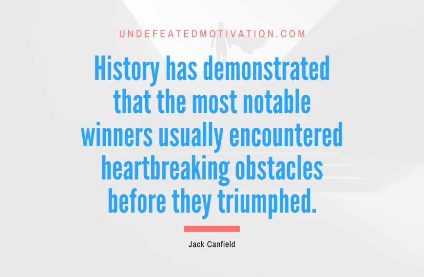 “History has demonstrated that the most notable winners usually encountered heartbreaking obstacles before they triumphed.” -Jack Canfield