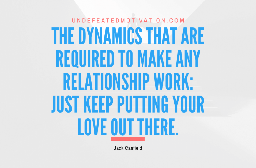“The dynamics that are required to make any relationship work: Just keep putting your love out there.” -Jack Canfield