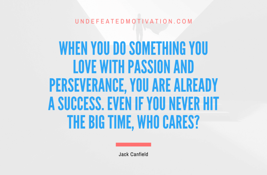 “When you do something you love with passion and perseverance, you are already a success. Even if you never hit the big time, who cares?” -Jack Canfield