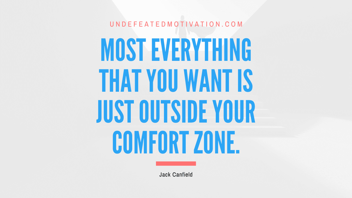 “Most everything that you want is just outside your comfort zone.” -Jack Canfield