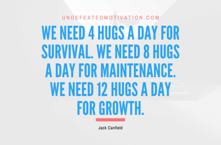“We need 4 hugs a day for survival. We need 8 hugs a day for maintenance. We need 12 hugs a day for growth.” -Jack Canfield