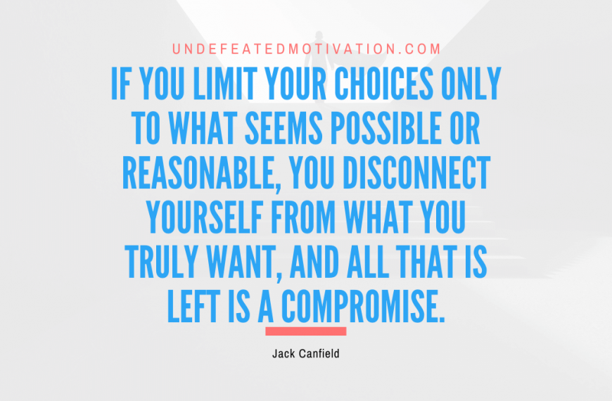 “If you limit your choices only to what seems possible or reasonable, you disconnect yourself from what you truly want, and all that is left is a compromise.” -Jack Canfield