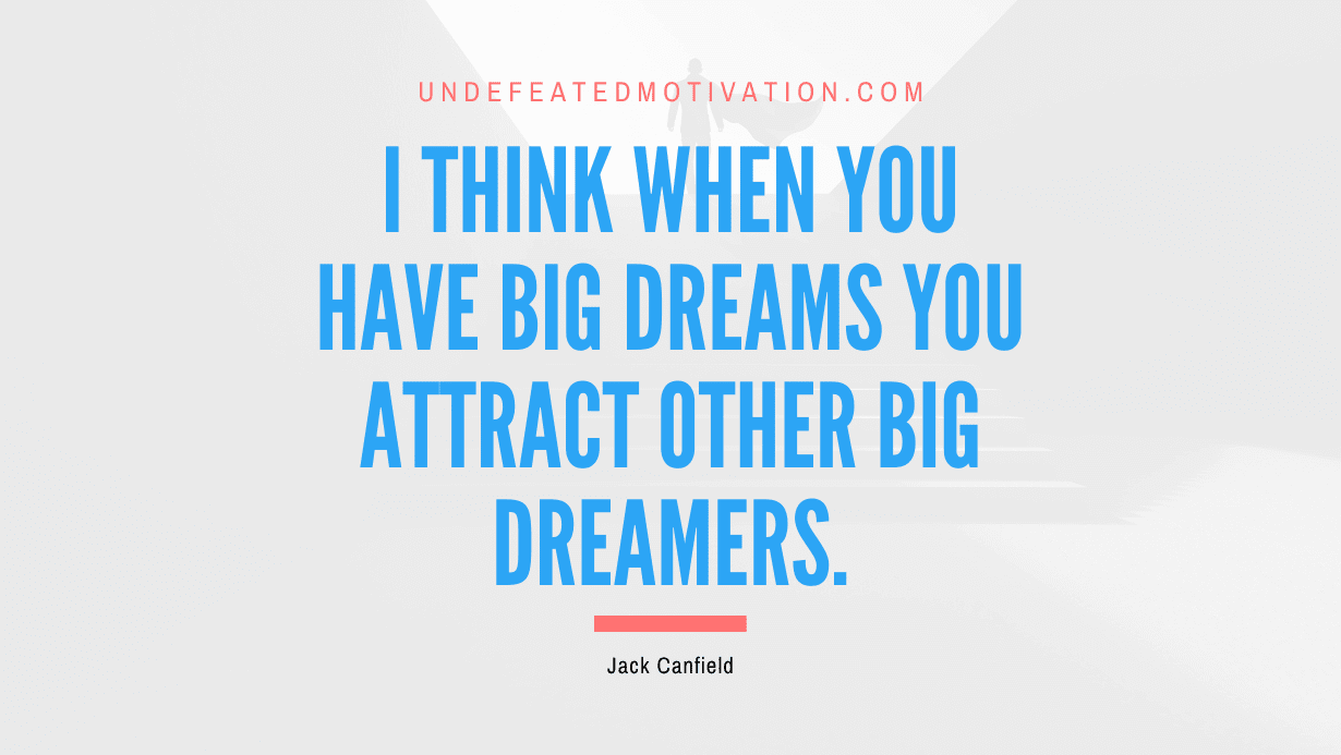 “I think when you have big dreams you attract other big dreamers.” -Jack Canfield