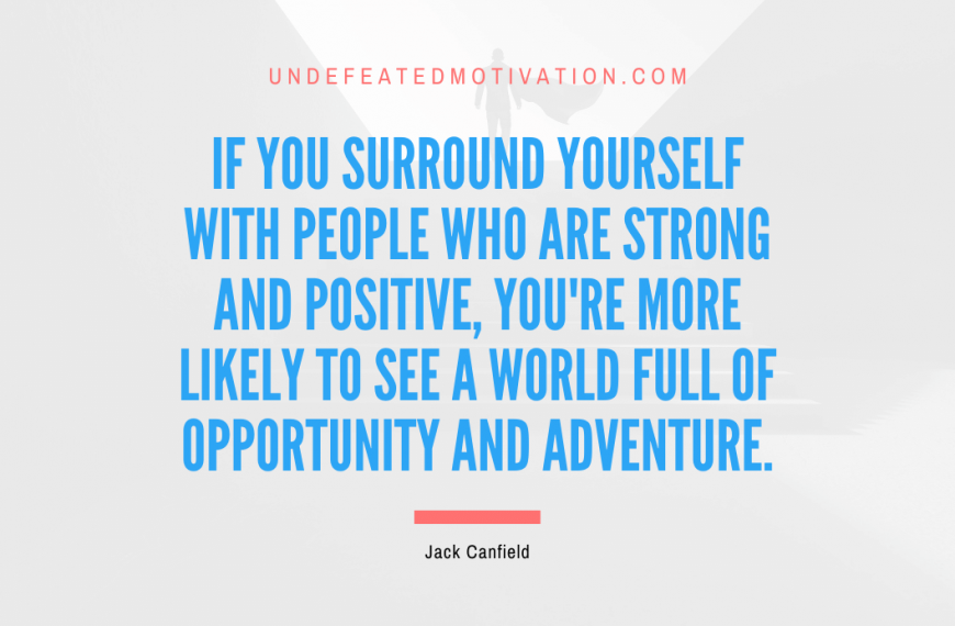 “If you surround yourself with people who are strong and positive, you’re more likely to see a world full of opportunity and adventure.” -Jack Canfield