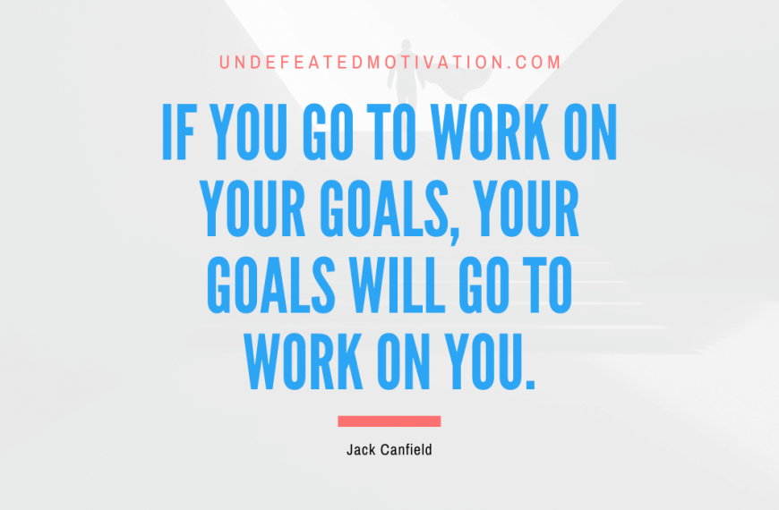 “If you go to work on your goals, your goals will go to work on you.” -Jack Canfield