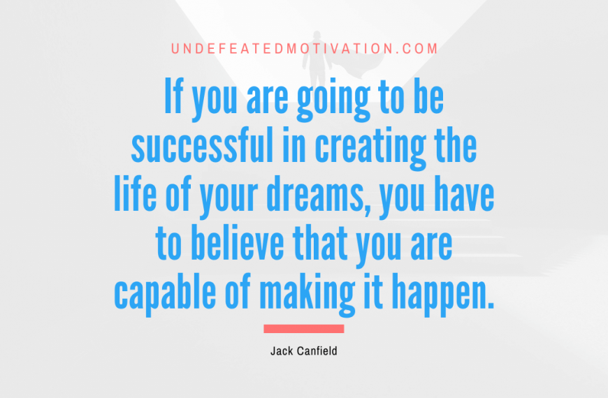 “If you are going to be successful in creating the life of your dreams, you have to believe that you are capable of making it happen.” -Jack Canfield