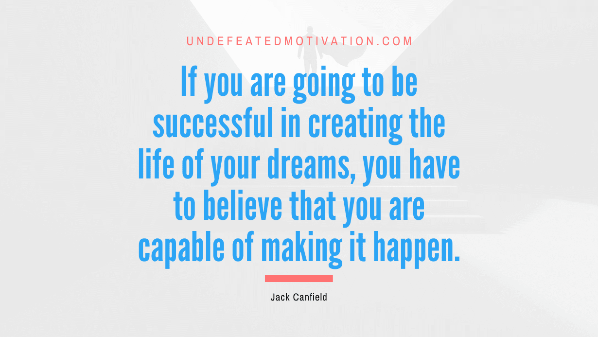 “If you are going to be successful in creating the life of your dreams, you have to believe that you are capable of making it happen.” -Jack Canfield