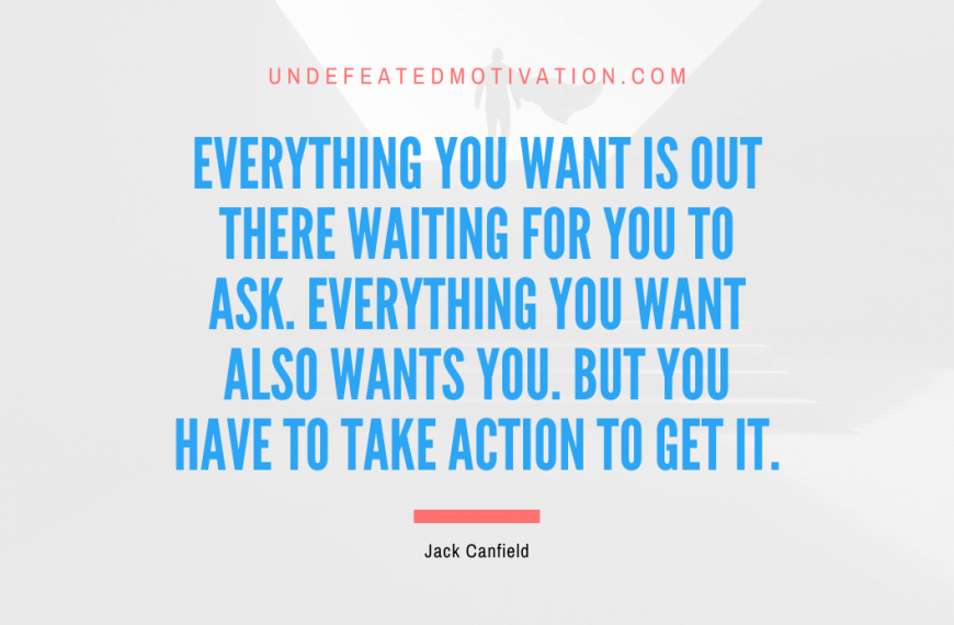 “Everything you want is out there waiting for you to ask. Everything you want also wants you. But you have to take action to get it.” -Jack Canfield