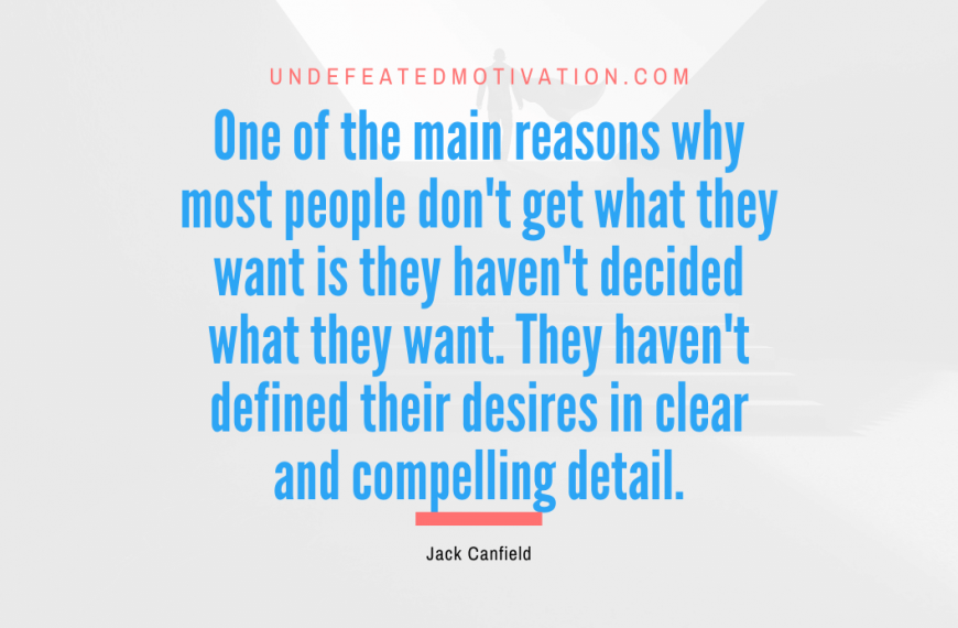 “One of the main reasons why most people don’t get what they want is they haven’t decided what they want. They haven’t defined their desires in clear and compelling detail.” -Jack Canfield