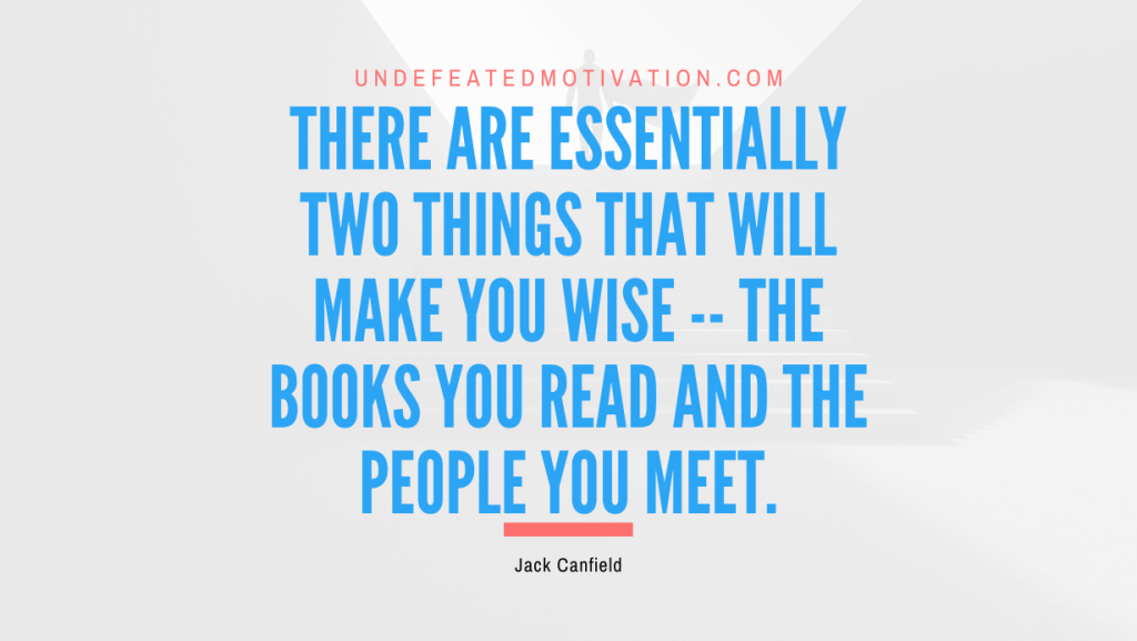 "There are essentially two things that will make you wise -- the books you read and the people you meet." -Jack Canfield -Undefeated Motivation