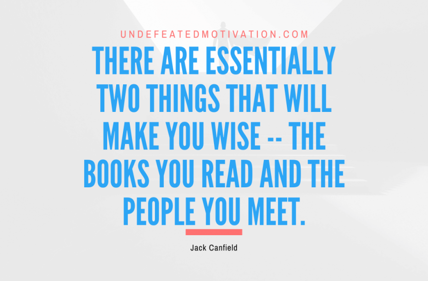 “There are essentially two things that will make you wise — the books you read and the people you meet.” -Jack Canfield